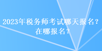 2023年稅務(wù)師考試哪天報(bào)名？在哪報(bào)名？