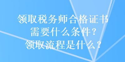 領(lǐng)取稅務(wù)師合格證書需要什么條件？領(lǐng)取流程是什么？