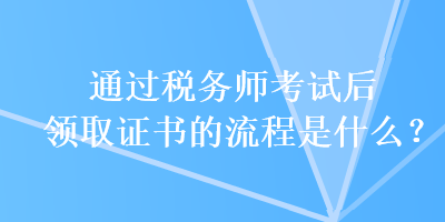 通過稅務師考試后領(lǐng)取證書的流程是什么？