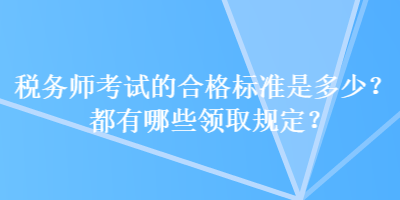 稅務(wù)師考試的合格標(biāo)準(zhǔn)是多少？都有哪些領(lǐng)取規(guī)定？