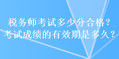 稅務(wù)師考試多少分合格？考試成績的有效期是多久？