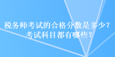 稅務(wù)師考試的合格分數(shù)是多少？考試科目都有哪些？