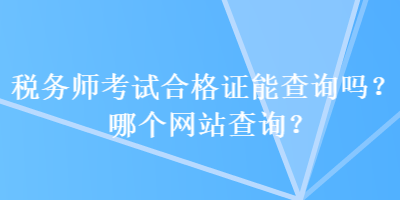 稅務(wù)師考試合格證能查詢嗎？哪個(gè)網(wǎng)站查詢？