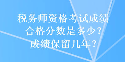 稅務(wù)師資格考試成績(jī)合格分?jǐn)?shù)是多少？成績(jī)保留幾年？