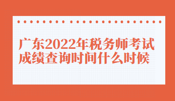 廣東2022年稅務(wù)師考試成績查詢時間什么時候