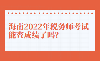 海南2022年稅務(wù)師考試能查成績(jī)了嗎？