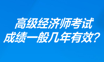 高級經(jīng)濟師考試成績一般幾年有效？