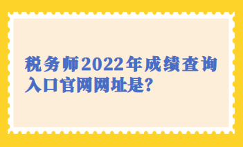 稅務(wù)師2022年成績查詢?nèi)肟诠倬W(wǎng)網(wǎng)址