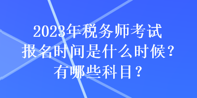 2023年稅務(wù)師考試報(bào)名時(shí)間是什么時(shí)候？有哪些科目？