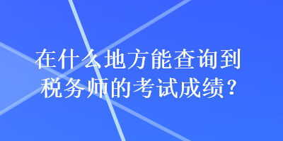 在什么地方能查詢到稅務(wù)師的考試成績？