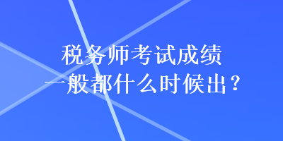 稅務(wù)師考試成績一般都什么時候出？