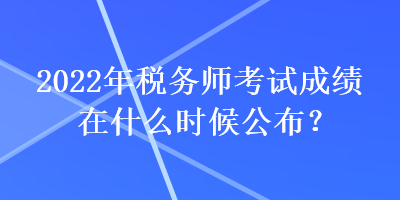 2022年稅務師考試成績在什么時候公布？