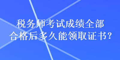 稅務(wù)師考試成績?nèi)亢细窈蠖嗑媚茴I(lǐng)取證書？