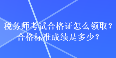 稅務(wù)師考試合格證怎么領(lǐng)??？合格標(biāo)準(zhǔn)成績是多少？