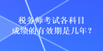 稅務(wù)師考試各科目成績(jī)的有效期是幾年？