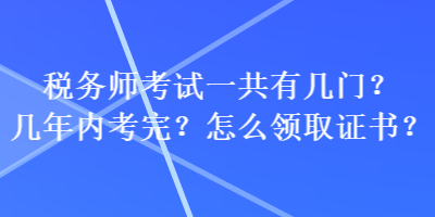 稅務(wù)師考試一共有幾門(mén)？幾年內(nèi)考完？怎么領(lǐng)取證書(shū)？