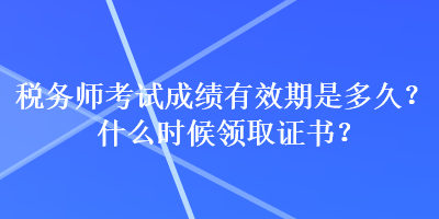 稅務(wù)師考試成績有效期是多久？什么時候領(lǐng)取證書？