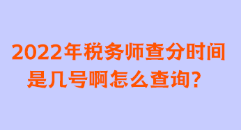 2022年稅務(wù)師查分時間是幾號啊怎么查詢？