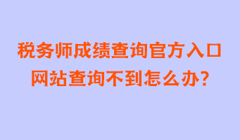 稅務(wù)師成績(jī)查詢官方入口網(wǎng)站查詢不到怎么辦