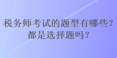 稅務(wù)師考試的題型有哪些？都是選擇題嗎？