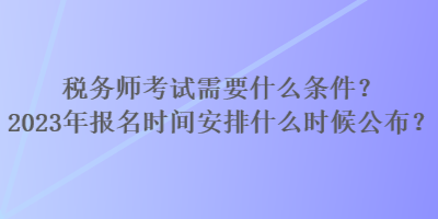 稅務(wù)師考試需要什么條件？2023年報名時間安排什么時候公布？