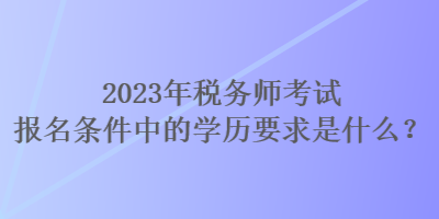 2023年稅務(wù)師考試報名條件中的學(xué)歷要求是什么？