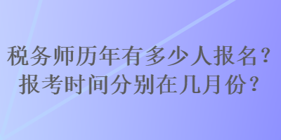 稅務(wù)師歷年有多少人報(bào)名？報(bào)考時(shí)間分別在幾月份？