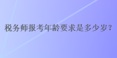 稅務(wù)師報(bào)考年齡要求是多少歲？