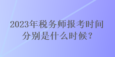 2023年稅務師報考時間分別是什么時候？