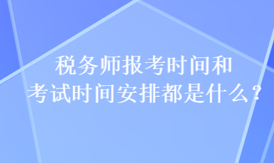 稅務(wù)師報考時間和考試時間安排都是什么？