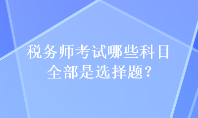 稅務(wù)師考試哪些科目全部是選擇題？