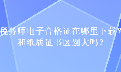 稅務(wù)師電子合格證在哪里下載？和紙質(zhì)證書區(qū)別大嗎？