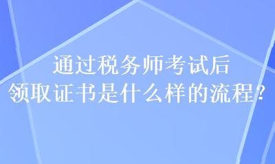 通過稅務(wù)師考試后 領(lǐng)取證書是什么樣的流程？