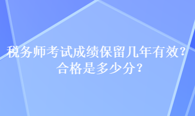 稅務(wù)師考試成績保留幾年有效？合格是多少分？