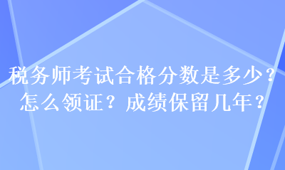 稅務(wù)師考試合格分?jǐn)?shù)是多少？怎么領(lǐng)證？成績保留幾年？