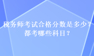 稅務(wù)師考試合格分?jǐn)?shù)是多少？都考哪些科目？