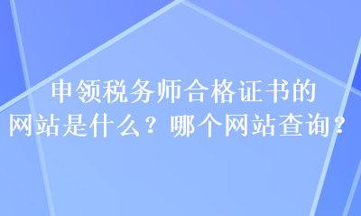 申領(lǐng)稅務(wù)師合格證書的網(wǎng)站是什么？哪個(gè)網(wǎng)站查詢？