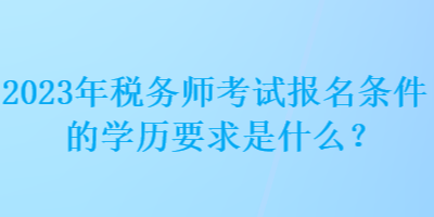 2023年稅務(wù)師考試報名條件的學(xué)歷要求是什么？