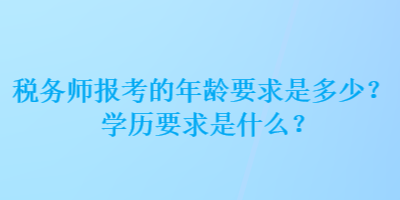 稅務(wù)師報(bào)考的年齡要求是多少？學(xué)歷要求是什么？