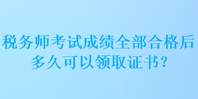 稅務(wù)師考試成績?nèi)亢细窈蠖嗑每梢灶I(lǐng)取證書？