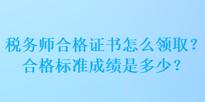 稅務(wù)師合格證書怎么領(lǐng)取？合格標(biāo)準(zhǔn)成績(jī)是多少？