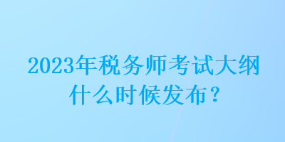 2023年稅務(wù)師考試大綱什么時候發(fā)布？