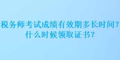 稅務(wù)師考試成績有效期多長時間？什么時候領(lǐng)取證書？