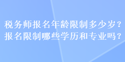 稅務師報名年齡限制多少歲？報名限制哪些學歷和專業(yè)嗎？