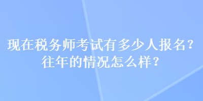 現(xiàn)在稅務(wù)師考試有多少人報(bào)名？往年的情況怎么樣？