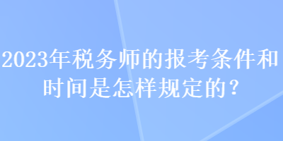 2023年稅務師的報考條件和時間是怎樣規(guī)定的？