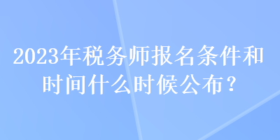 2023年稅務(wù)師報(bào)名條件和時(shí)間什么時(shí)候公布？