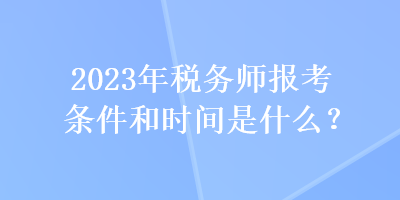 2023年稅務(wù)師報考條件和時間是什么？