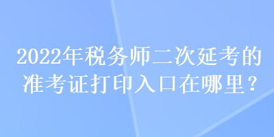 2022年稅務(wù)師二次延考的準(zhǔn)考證打印入口在哪里？