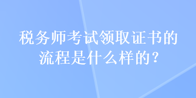 稅務(wù)師考試領(lǐng)取證書的流程是什么樣的？